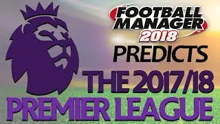 FOOTBALL MANAGER 2018 PREDICTS | 2017/18 PREMIER LEAGUE SEASON