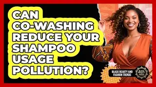 Can Co-washing Reduce Your Shampoo Usage Pollution? - Black Beauty and Fashion Trends
