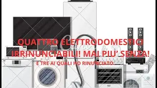 QUATTRO ELETTRODOMESTICI INDISPENSABILI E TRE DEI QUALI SI PUO' FARE A MENO!