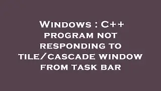 Windows : C++ program not responding to tile/cascade window from task bar