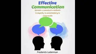Effective Communication: Learn to Communicate Through Empathy, Authenticity, and Understanding
