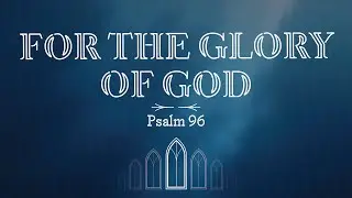 For the Glory of God - Psalm 96