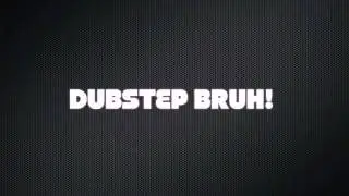 DUBSTEP BRUH!
