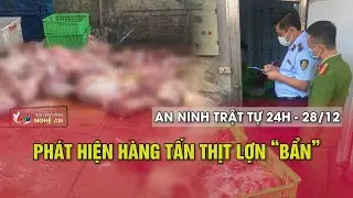 An ninh trật tự 24h - 28/12/2025: Phát hiện hàng tấn thịt lợn “bẩn”