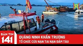 Bản tin 141: Quảng Ninh khẩn trương tổ chức cứu nạn tai nạn đắm t&agrave;u