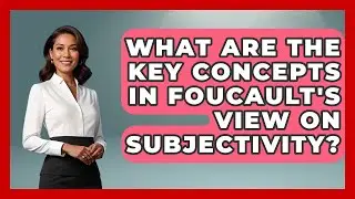 What Are The Key Concepts In Foucault's View On Subjectivity? - Europe Through the Ages
