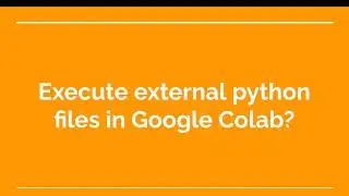 35. How to execute external python files in Google Colab?