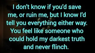 I don't know if you'd save me, or ruin me, but I know I'd tell you everything either way.