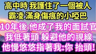 高中時 我護住了一個被人霸凌 滿身傷痕的小啞巴10年後 他成了我的面試官我低著頭 躲避他的視線他慢悠悠指著我:你 抬頭!