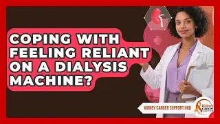 Coping With Feeling Reliant On A Dialysis Machine? - Kidney Cancer Support Hub