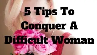 5 Tips To Conquer A Difficult Woman