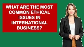 What Are The Most Common Ethical Issues In International Business?
