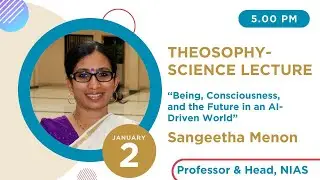 *THEOSOPHY-SCIENCE: 'Being, Consciousness, and the Future in an AI-Driven World,' Sangeetha Menon