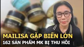 Mailisa gặp biến lớn, 162 sản phẩm MK bị thu hồi