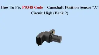 How To Fix P0348 Code &ndash; Camshaft Position Sensor &ldquo;A&rdquo; Circuit High (Bank 2)