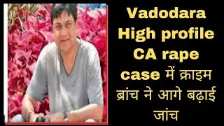 Vadodara High profile CA rape case में क्राइम ब्रांच ने आगे बढ़ाई जांच | अब तक 25 लोगों से पूछताछ