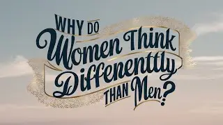 Why Do Women Think Differently Than Men?
