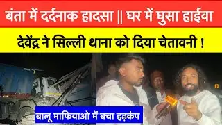 बंता में दर्दनाक हादसा घर में घुसा हाईवा || देवेंद्र ने सिल्ली थाना को चेतावनी ?#devendranathmahto 