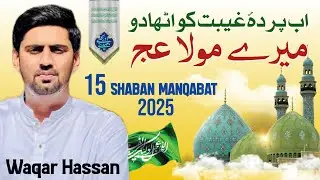 15 Shaban Manqabat 2025 || Ab parda e Ghaybat ko Utha do Mere Mola || Waqar Hassan