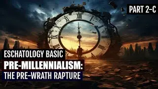 ESCHATOLOGY BASIC PART 2C - THE PRE-WRATH RAPTURE
