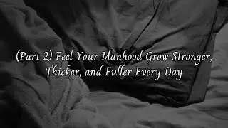 (Part 2) Feel Your Manhood Grow Stronger, Thicker, and Fuller Every Day