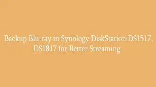 Backup Blu ray to Synology DiskStation DS1517, DS1817 for Better Streaming
