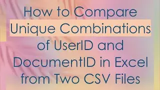 How to Compare Unique Combinations of UserID and DocumentID in Excel from Two CSV Files