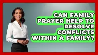 Can Family Prayer Help to Resolve Conflicts Within a Family? | Family Matters in Faith News