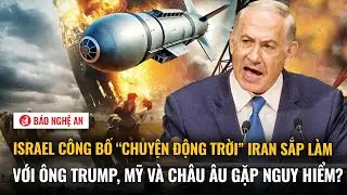 Israel công bố “chuyện động trời” Iran sắp làm với ông Trump, Mỹ và châu Âu gặp nguy hiểm?