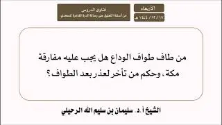 من طاف طواف الوداع هل يجب عليه الخروج من مكة وحكم من تأخر لعذر بعد الطواف؟ الشيخ أ.د. سليمان الرحيلي