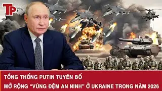 Tổng thống Putin tuyên bố mở rộng “vùng đệm an ninh” ở Ukraine trong năm 2026