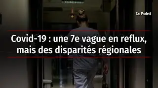 Covid-19 : une 7e vague en reflux, mais des disparit&eacute;s r&eacute;gionales