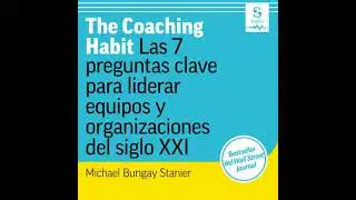 Coaching Habit: Las 7 preguntas clave para liderar equipos y organizaciones del siglo XXI