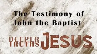 The Testimony of John the Baptist  | Deeper Truths of Jesus