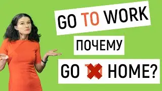 Почему go TO work, но go home? Когда нужен и не нужен TO?