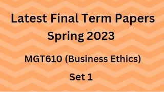 MGT610 (Business Ethics) Final Term Paper Spring 2023 - Set 1 and Guidelines for Exams