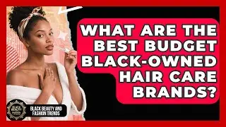 What Are The Best Budget Black-Owned Hair Care Brands? - Black Beauty and Fashion Trends