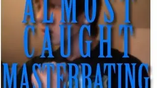 Almost Got Caught MASTERBATING!