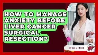 How To Manage Anxiety Before Liver Cancer Surgical Resection? - Liver Health Hub