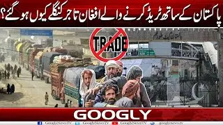 Pakistan Kai Sath Trade Karnay Walay Afghan Tajir Kanglay Kiyun Ho Gaey? | Googly News TV
