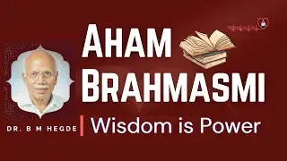 Aham Brahmasmi - Wisdom is Power - Dr. B M Hegde