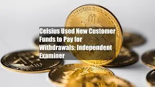Celsius Used New Customer Funds to Pay for Withdrawals: Independent Examiner