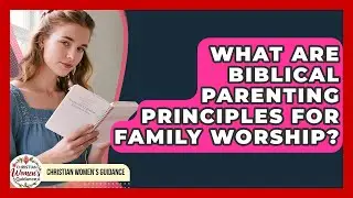 What Are Biblical Parenting Principles For Family Worship? - Christian Womens Guidance