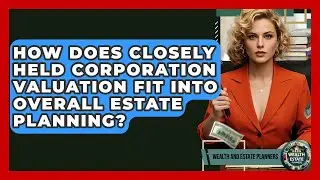 How Does Closely Held Corporation Valuation Fit Into Overall Estate Planning?