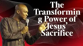 The Transforming Power of Jesus&rsquo; Sacrifice | Apostle Joshua Selman