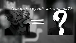 ||Реакция друзей антона на?? ||1/2🐰💮