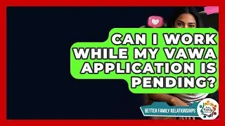 Can I Work While My VAWA Application Is Pending? - Better Family Relationships
