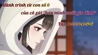 [ Tập 1-6 ] Hành Trình Từ Con Số 0 Của Cô Gái Bán Mình Nuôi Gia Đình 