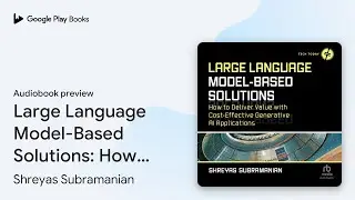 Large Language Model-Based Solutions: How to&hellip; by Shreyas Subramanian &middot; Audiobook preview
