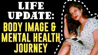 Body Image And Mental Health Journey: Life Update.